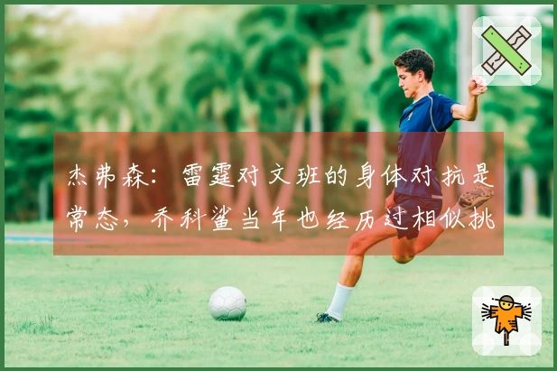 杰弗森:雷霆对文班的身体对抗是常态,乔科鲨当年也经历过相似挑战